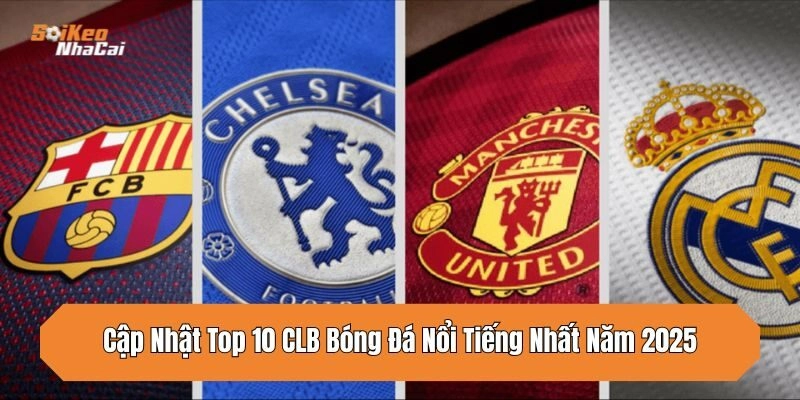 Cập Nhật Top 10 CLB Bóng Đá Nổi Tiếng Nhất Năm 2026